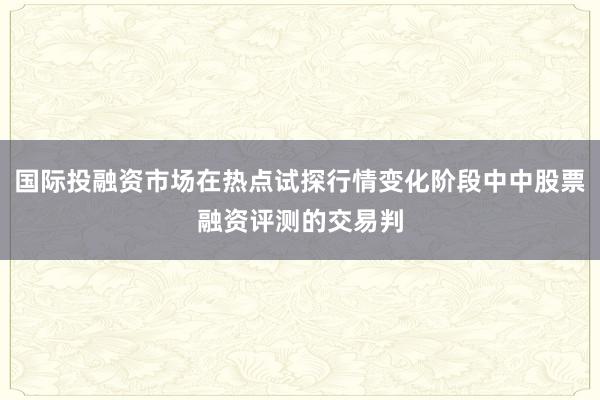 国际投融资市场在热点试探行情变化阶段中中股票融资评测的交易判