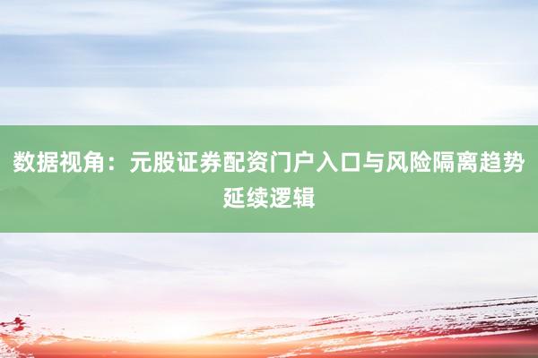 数据视角:元股证券配资门户入口与风险隔离趋势延续逻辑