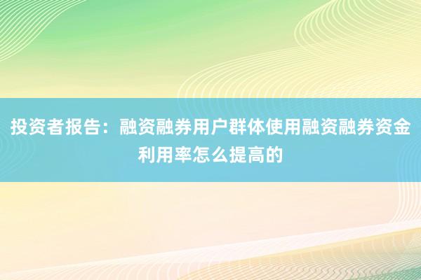 投资者报告：融资融券用户群体使用融资融券资金利用率怎么提高的