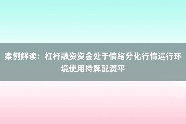 案例解读：杠杆融资资金处于情绪分化行情运行环境使用持牌配资平