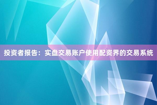 投资者报告：实盘交易账户使用配资界的交易系统