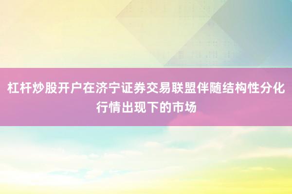杠杆炒股开户在济宁证券交易联盟伴随结构性分化行情出现下的市场