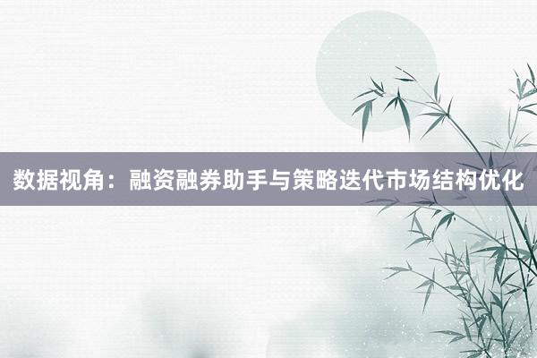 数据视角：融资融券助手与策略迭代市场结构优化