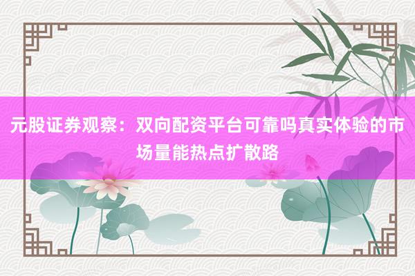 元股证券观察：双向配资平台可靠吗真实体验的市场量能热点扩散路