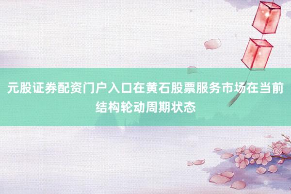 元股证券配资门户入口在黄石股票服务市场在当前结构轮动周期状态