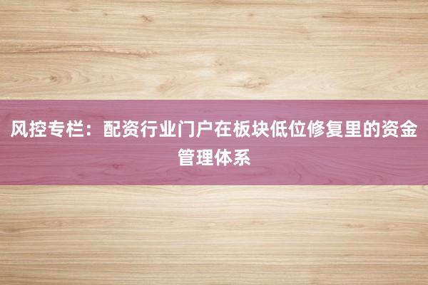 风控专栏：配资行业门户在板块低位修复里的资金管理体系