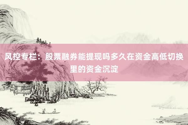 风控专栏：股票融券能提现吗多久在资金高低切换里的资金沉淀