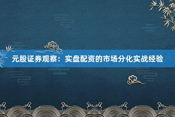 元股证券观察：实盘配资的市场分化实战经验