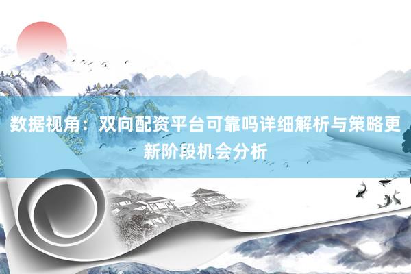 数据视角:双向配资平台可靠吗详细解析与策略更新阶段机会分析