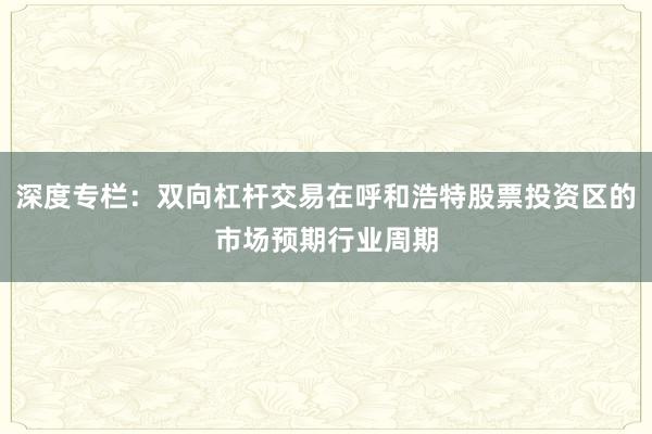 深度专栏：双向杠杆交易在呼和浩特股票投资区的市场预期行业周期