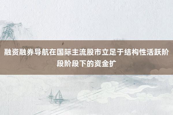 融资融券导航在国际主流股市立足于结构性活跃阶段阶段下的资金扩