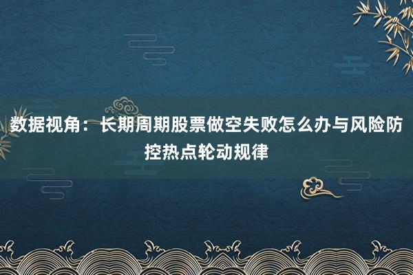 数据视角:长期周期股票做空失败怎么办与风险防控热点轮动规律