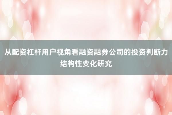 从配资杠杆用户视角看融资融券公司的投资判断力结构性变化研究