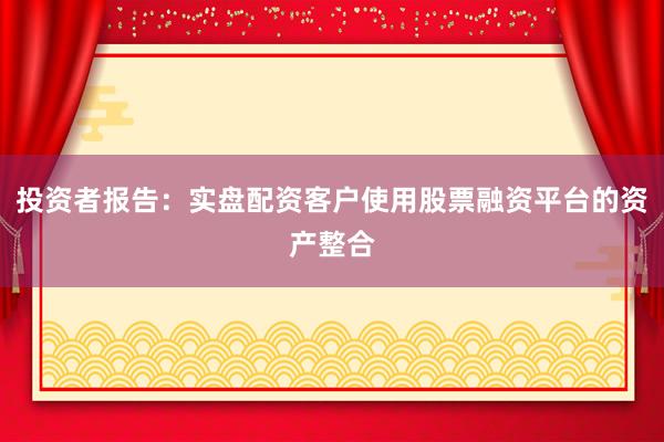 投资者报告：实盘配资客户使用股票融资平台的资产整合