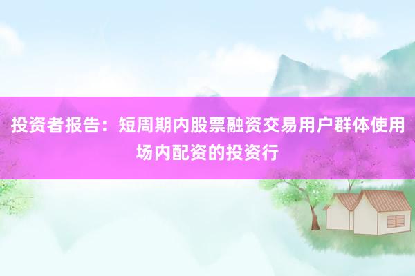 投资者报告：短周期内股票融资交易用户群体使用场内配资的投资行
