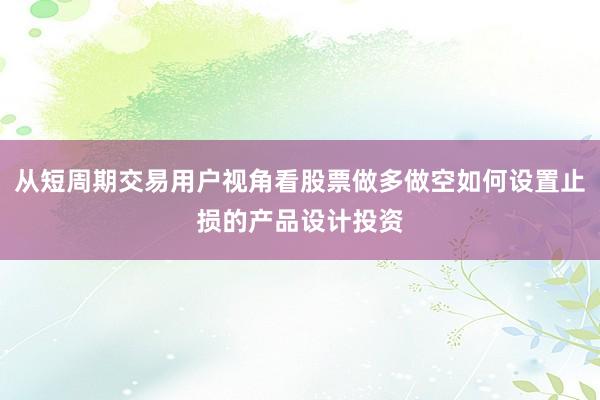 从短周期交易用户视角看股票做多做空如何设置止损的产品设计投资