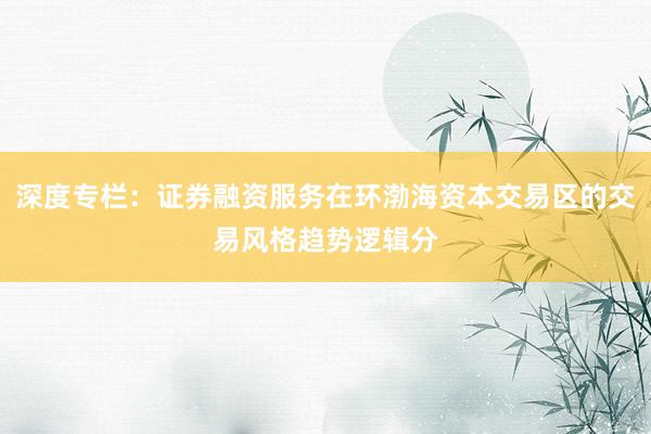 深度专栏:证券融资服务在环渤海资本交易区的交易风格趋势逻辑分