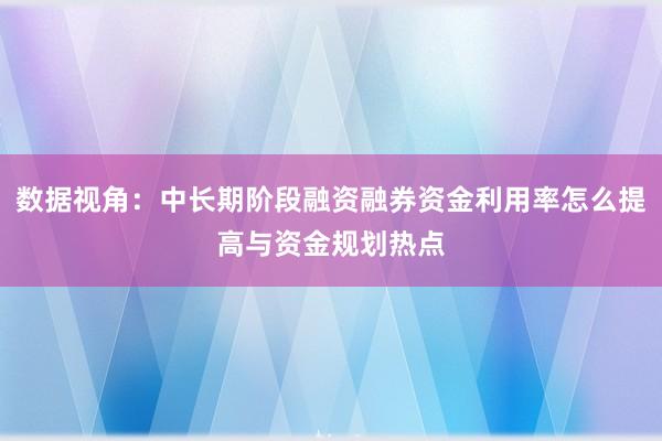 数据视角：中长期阶段融资融券资金利用率怎么提高与资金规划热点