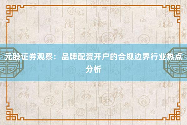 元股证券观察：品牌配资开户的合规边界行业热点分析