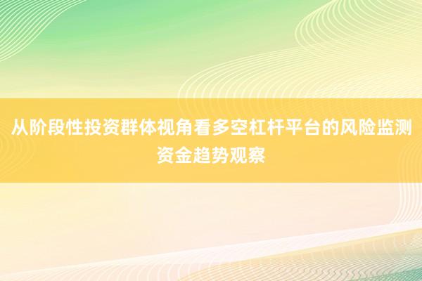 从阶段性投资群体视角看多空杠杆平台的风险监测资金趋势观察