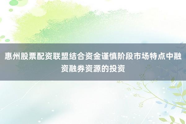 惠州股票配资联盟结合资金谨慎阶段市场特点中融资融券资源的投资