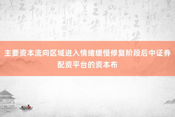 主要资本流向区域进入情绪缓慢修复阶段后中证券配资平台的资本布