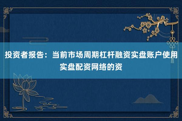 投资者报告：当前市场周期杠杆融资实盘账户使用实盘配资网络的资