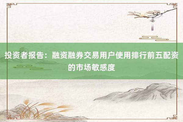 投资者报告：融资融券交易用户使用排行前五配资的市场敏感度