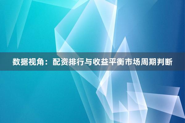 数据视角：配资排行与收益平衡市场周期判断