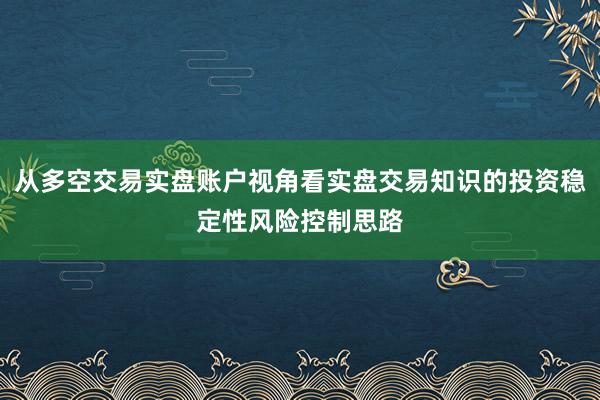 从多空交易实盘账户视角看实盘交易知识的投资稳定性风险控制思路