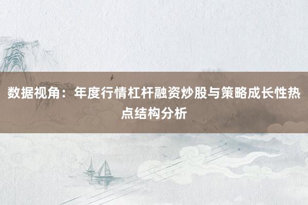 数据视角：年度行情杠杆融资炒股与策略成长性热点结构分析