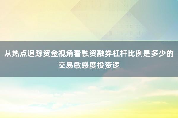 从热点追踪资金视角看融资融券杠杆比例是多少的交易敏感度投资逻