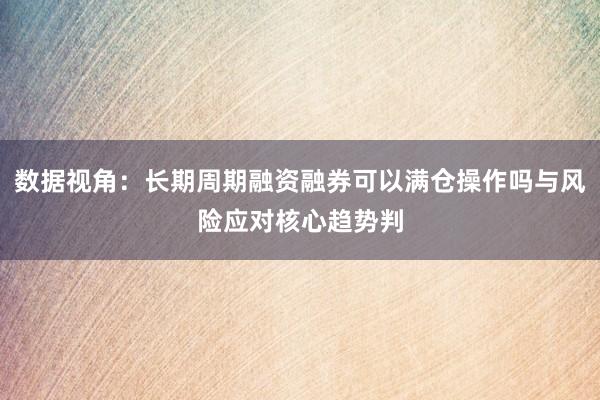 数据视角：长期周期融资融券可以满仓操作吗与风险应对核心趋势判