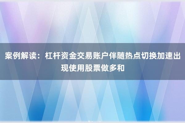 案例解读：杠杆资金交易账户伴随热点切换加速出现使用股票做多和