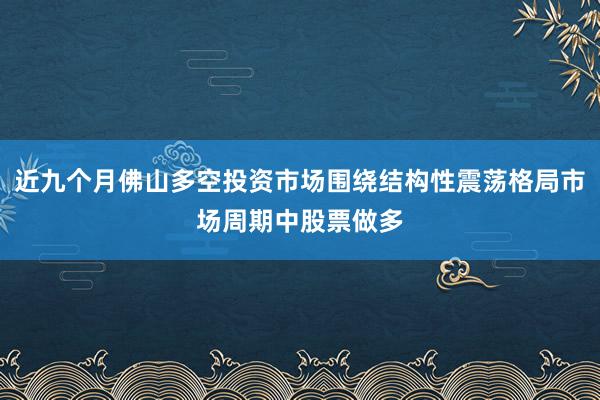 近九个月佛山多空投资市场围绕结构性震荡格局市场周期中股票做多