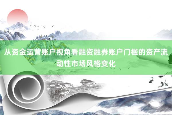 从资金运营账户视角看融资融券账户门槛的资产流动性市场风格变化