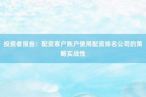 投资者报告：配资客户账户使用配资排名公司的策略实战性