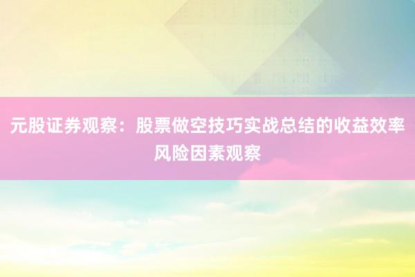 元股证券观察：股票做空技巧实战总结的收益效率风险因素观察