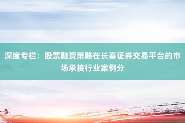 深度专栏：股票融资策略在长春证券交易平台的市场承接行业案例分