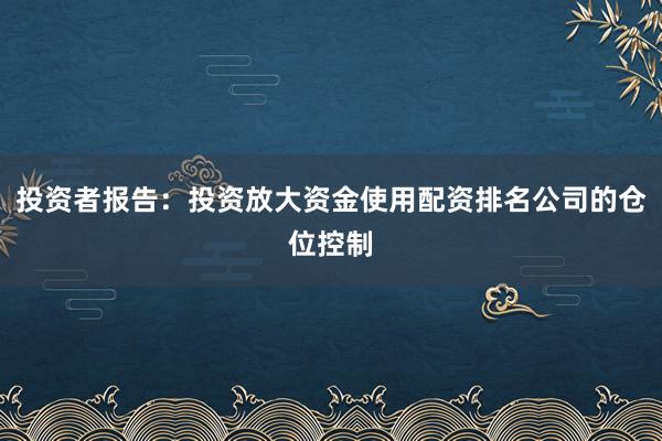 投资者报告：投资放大资金使用配资排名公司的仓位控制