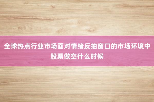全球热点行业市场面对情绪反抽窗口的市场环境中股票做空什么时候