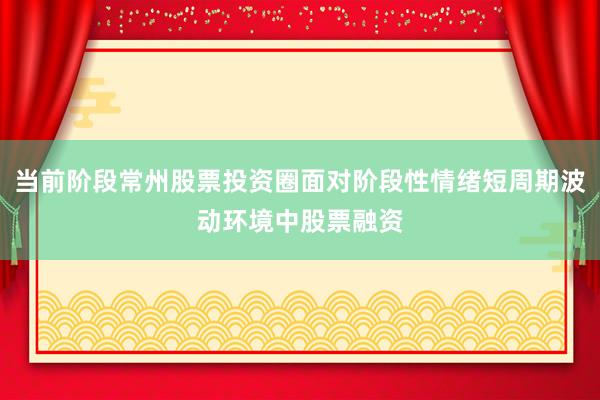 当前阶段常州股票投资圈面对阶段性情绪短周期波动环境中股票融资