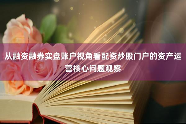 从融资融券实盘账户视角看配资炒股门户的资产运营核心问题观察
