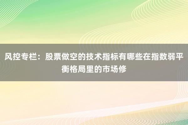 风控专栏：股票做空的技术指标有哪些在指数弱平衡格局里的市场修