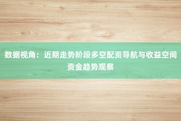 数据视角：近期走势阶段多空配资导航与收益空间资金趋势观察
