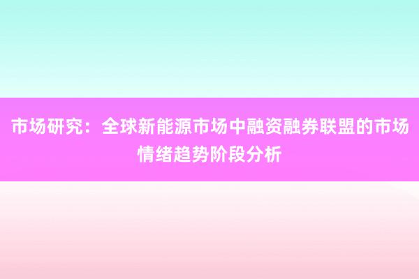 市场研究：全球新能源市场中融资融券联盟的市场情绪趋势阶段分析