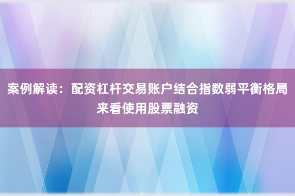 案例解读：配资杠杆交易账户结合指数弱平衡格局来看使用股票融资