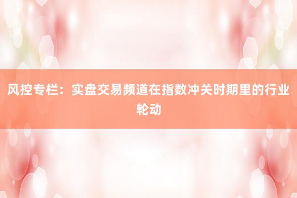 风控专栏：实盘交易频道在指数冲关时期里的行业轮动