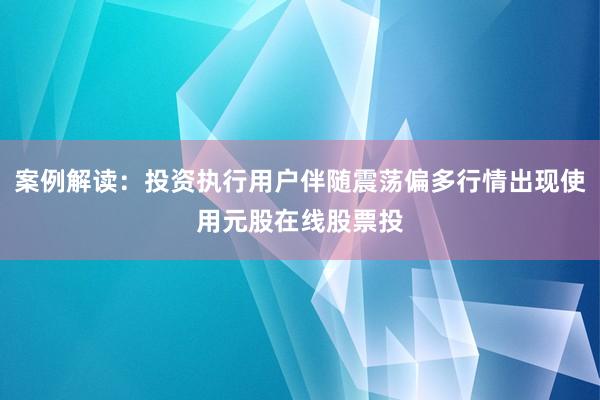 案例解读：投资执行用户伴随震荡偏多行情出现使用元股在线股票投