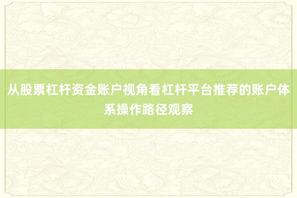 从股票杠杆资金账户视角看杠杆平台推荐的账户体系操作路径观察
